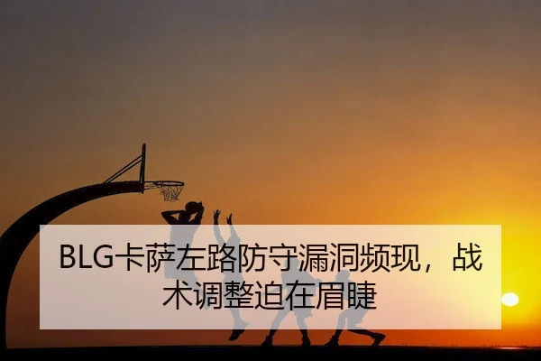 BLG卡萨左路防守漏洞频现,战术调整迫在眉睫